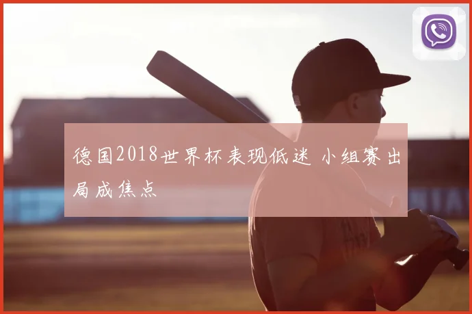 德国2018世界杯表现低迷 小组赛出局成焦点
