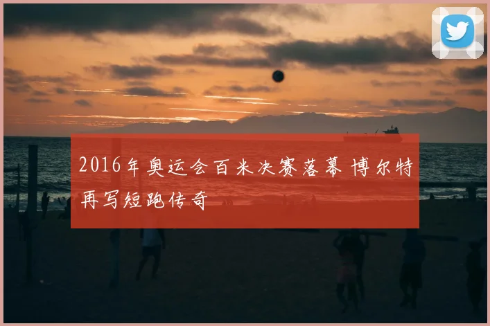 2016年奥运会百米决赛落幕 博尔特再写短跑传奇