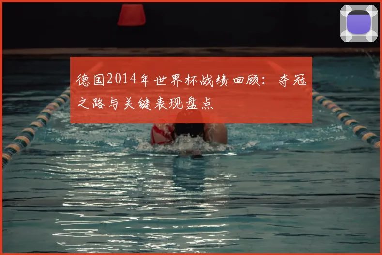 德国2014年世界杯战绩回顾:夺冠之路与关键表现盘点