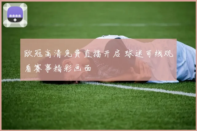 欧冠高清免费直播开启 球迷可线观看赛事精彩画面