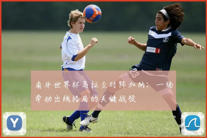 南非世界杯乌拉圭对阵加纳：一场牵动出线格局的关键战役