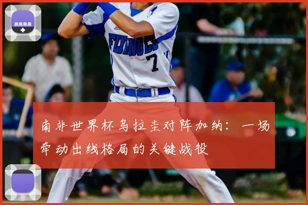 南非世界杯乌拉圭对阵加纳：一场牵动出线格局的关键战役