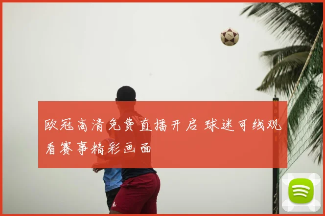 欧冠高清免费直播开启 球迷可线观看赛事精彩画面