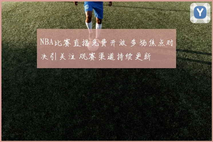NBA比赛直播免费开放 多场焦点对决引关注 观赛渠道持续更新
