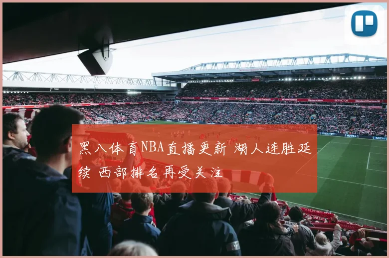 黑八体育NBA直播更新 湖人连胜延续 西部排名再受关注