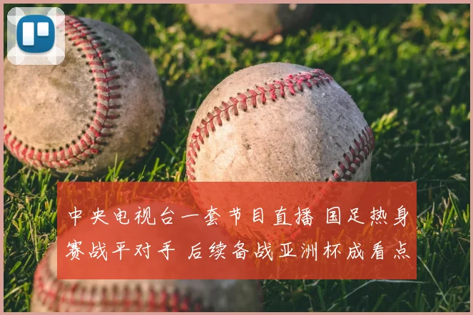 中央电视台一套节目直播 国足热身赛战平对手 后续备战亚洲杯成看点