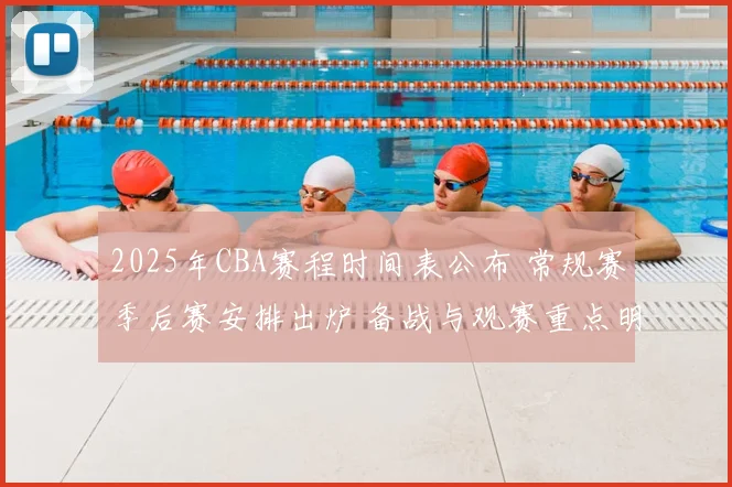 2025年CBA赛程时间表公布 常规赛季后赛安排出炉 备战与观赛重点明确