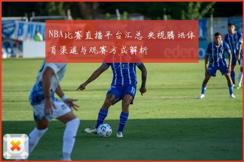 NBA比赛直播平台汇总 央视腾讯体育渠道与观赛方式解析