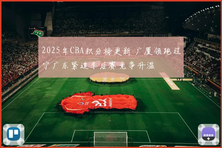 2025年CBA积分榜更新 广厦领跑辽宁广东紧追季后赛竞争升温