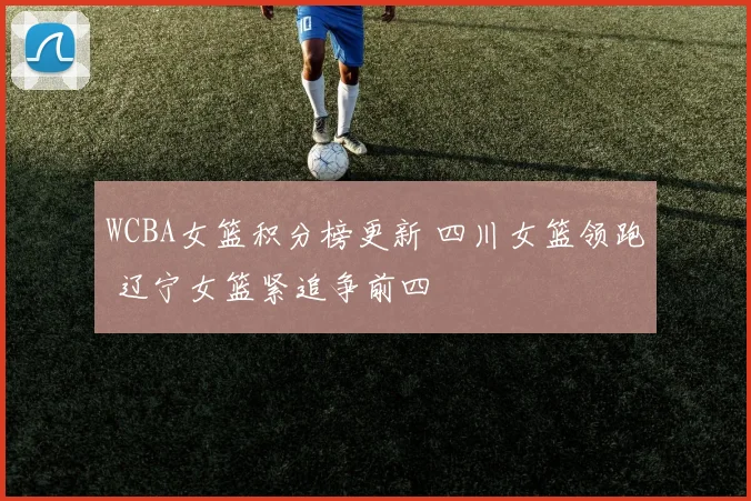 WCBA女篮积分榜更新 四川女篮领跑 辽宁女篮紧追争前四