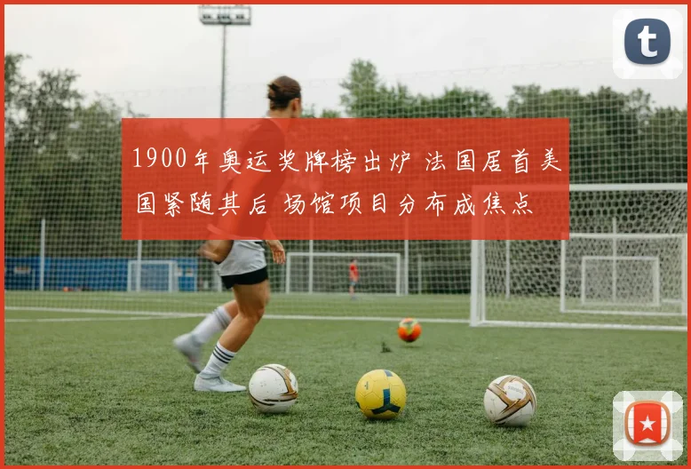 1900年奥运奖牌榜出炉 法国居首美国紧随其后 场馆项目分布成焦点