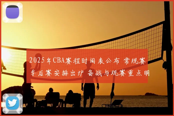 2025年CBA赛程时间表公布 常规赛季后赛安排出炉 备战与观赛重点明确
