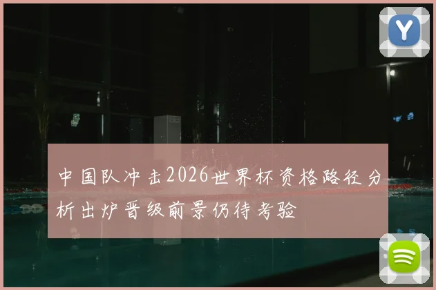 中国队冲击2026世界杯资格路径分析出炉晋级前景仍待考验