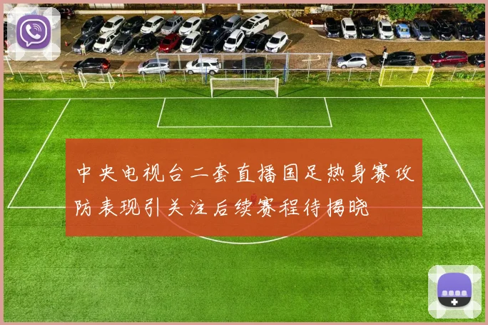 中央电视台二套直播国足热身赛攻防表现引关注后续赛程待揭晓