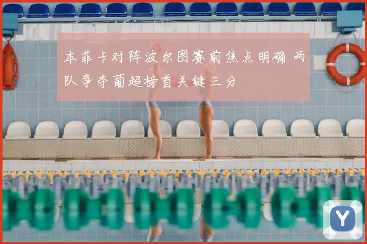 本菲卡对阵波尔图赛前焦点明确 两队争夺葡超榜首关键三分