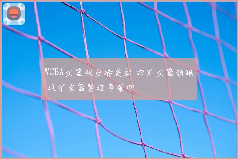 WCBA女篮积分榜更新 四川女篮领跑 辽宁女篮紧追争前四