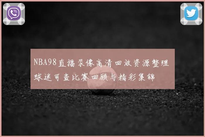 NBA98直播录像高清回放资源整理 球迷可查比赛回顾与精彩集锦